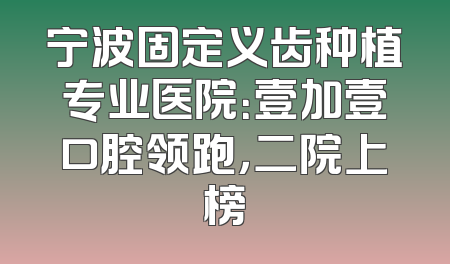 宁波固定义齿种植专业医院：壹加壹口腔领跑，二院上榜