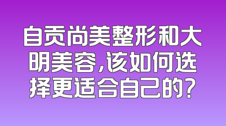 自贡尚美整形和大明美容，该如何选择更适合自己的？
