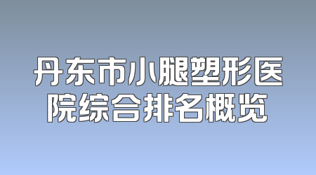 丹东市小腿塑形医院综合排名概览