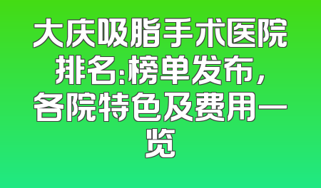 大庆吸脂手术医院排名：榜单发布，各院特色及费用一览