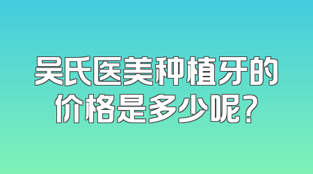 吴氏医美种植牙的价格是多少呢？