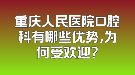 重庆人民医院口腔科有哪些优势，为何受欢迎？