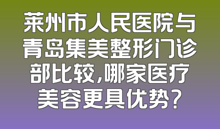 莱州市人民医院与青岛集美整形门诊部比较，哪家医疗美容更具优势？