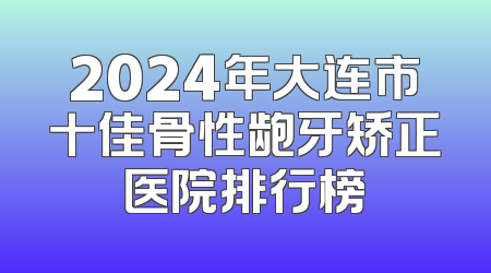 2024年大连市十佳骨性龅牙矫正医院排行榜