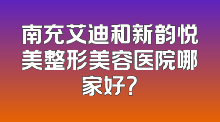 南充艾迪和新韵悦美整形美容医院哪家好？
