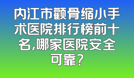 内江市颧骨缩小手术医院排行榜前十名，哪家医院安全可靠？