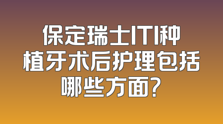 保定瑞士ITI种植牙术后护理包括哪些方面？