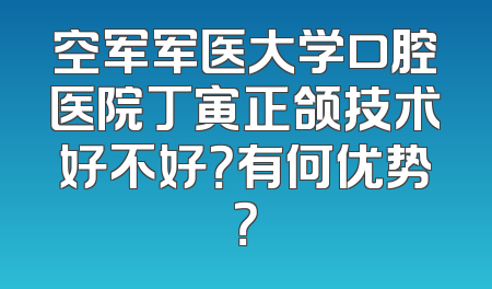 空军军医大学口腔医院丁寅正颌技术好不好？有何优势？