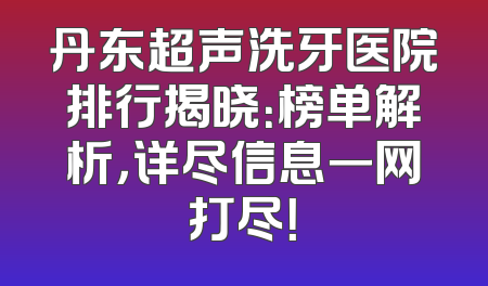 丹东超声洗牙医院排行揭晓：榜单解析，详尽信息一网打尽！