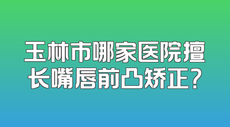 玉林市哪家医院擅长嘴唇前凸矫正？