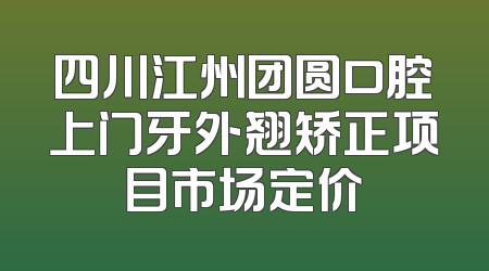 四川江州团圆口腔上门牙外翘矫正项目市场定价