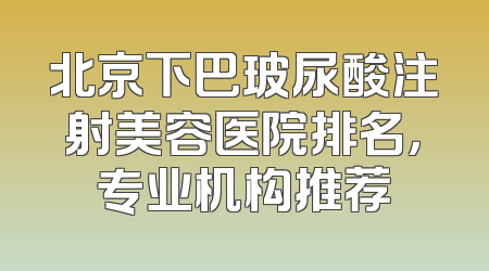 北京下巴玻尿酸注射美容医院排名，专业机构推荐