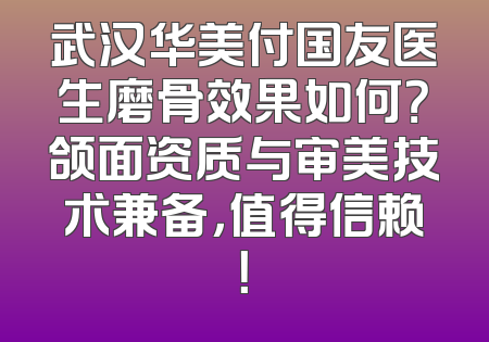 武汉华美付国友医生磨骨效果如何？颌面资质与审美技术兼备，值得信赖！