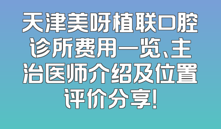 天津美呀植联口腔诊所费用一览、主治医师介绍及位置评价分享！