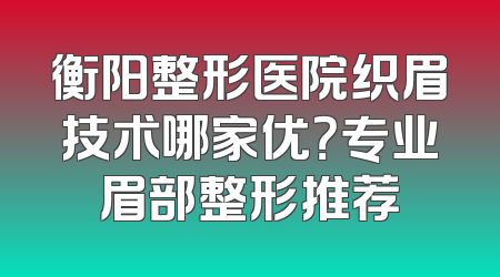 衡阳整形医院织眉技术哪家优？专业眉部整形推荐