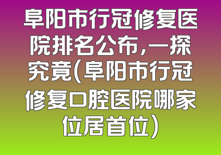 阜阳市行冠修复医院排名公布，一探究竟（阜阳市行冠修复口腔医院哪家位居首位）