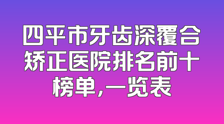 四平市牙齿深覆合矫正医院排名前十榜单，一览表