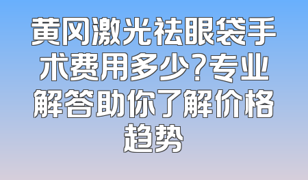 黄冈激光祛眼袋手术费用多少？专业解答助你了解价格趋势