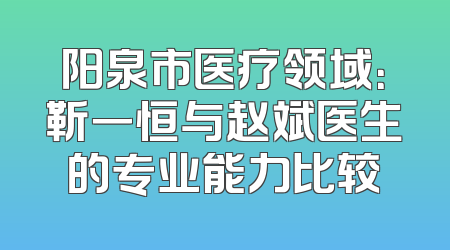 阳泉市医疗领域：靳一恒与赵斌医生的专业能力比较