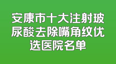 安康市十大注射玻尿酸去除嘴角纹优选医院名单