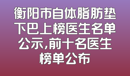 衡阳市自体脂肪垫下巴上榜医生名单公示，前十名医生榜单公布