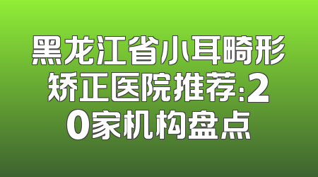黑龙江省小耳畸形矫正医院推荐：20家机构盘点