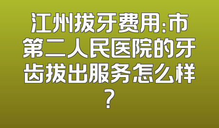 江州拔牙费用：市第二人民医院的牙齿拔出服务怎么样？