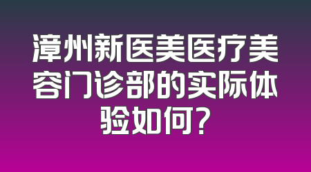 漳州新医美医疗美容门诊部的实际体验如何？