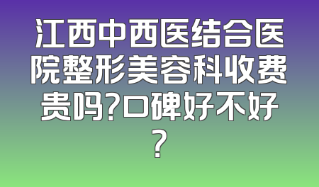 江西中西医结合医院整形美容科收费贵吗？口碑好不好？