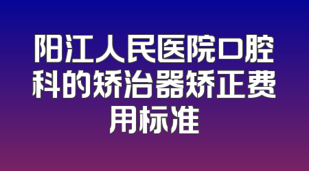阳江人民医院口腔科的矫治器矫正费用标准