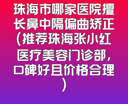 珠海市哪家医院擅长鼻中隔偏曲矫正（推荐珠海张小红医疗美容门诊部，口碑好且价格合理）
