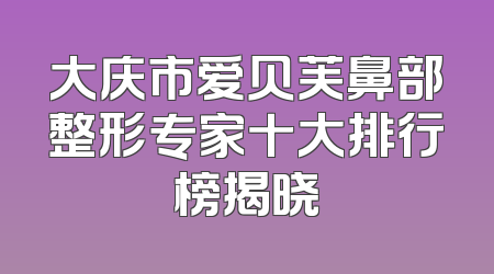 大庆市爱贝芙鼻部整形专家十大排行榜揭晓