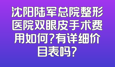 沈阳陆军总院整形医院双眼皮手术费用如何？有详细价目表吗？