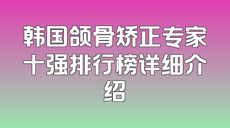 韩国颌骨矫正专家十强排行榜详细介绍