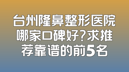 台州隆鼻整形医院哪家口碑好？求推荐靠谱的前5名