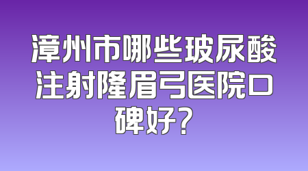 漳州市哪些玻尿酸注射隆眉弓医院口碑好？