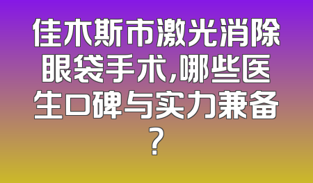 佳木斯市激光消除眼袋手术，哪些医生口碑与实力兼备？