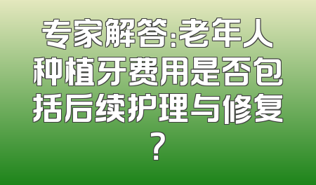 专家解答：老年人种植牙费用是否包括后续护理与修复？