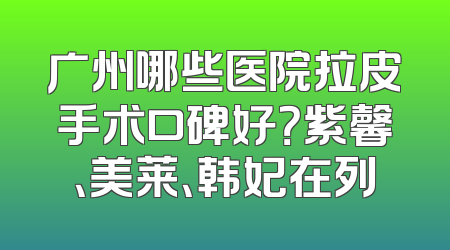 广州哪些医院拉皮手术口碑好？紫馨、美莱、韩妃在列
