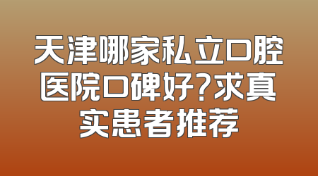 天津哪家私立口腔医院口碑好？求真实患者推荐