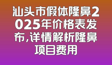 汕头市假体隆鼻2025年价格表发布，详情解析隆鼻项目费用