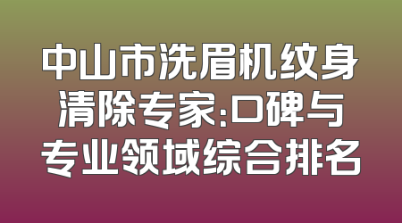 中山市洗眉机纹身清除专家：口碑与专业领域综合排名