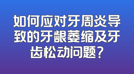 如何应对牙周炎导致的牙龈萎缩及牙齿松动问题？