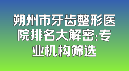 朔州市牙齿整形医院排名大解密：专业机构筛选