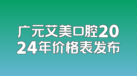 广元艾美口腔2024年价格表发布