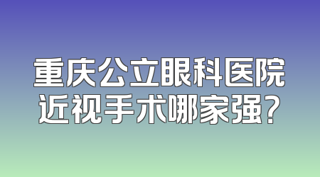 重庆公立眼科医院近视手术哪家强？