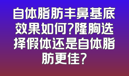 自体脂肪丰鼻基底效果如何？隆胸选择假体还是自体脂肪更佳？