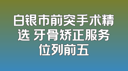 白银市前突手术精选 牙骨矫正服务位列前五