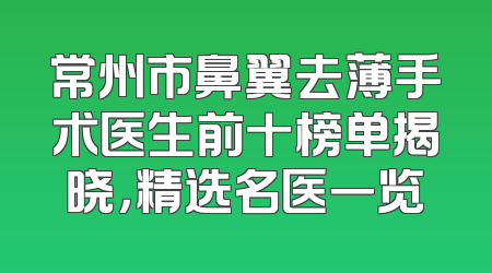常州市鼻翼去薄手术医生前十榜单揭晓，精选名医一览