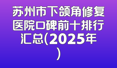 苏州市下颌角修复医院口碑前十排行汇总（2025年）
